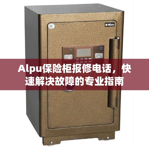 Alpu保险柜报修电话,快速解决故障的专业指南 Alpu保险柜报修电话,快速解决故障的专业指南