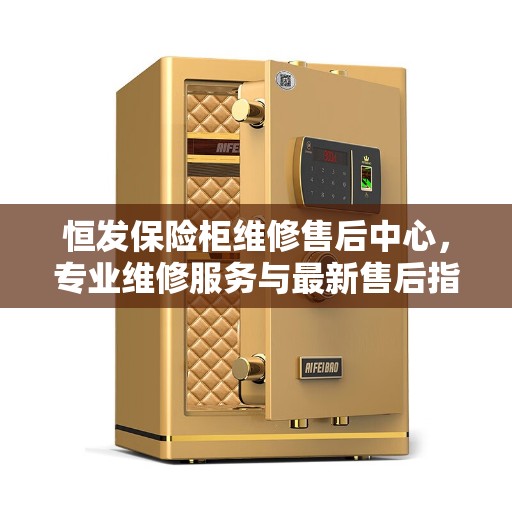 恒发保险柜维修售后中心，专业维修服务与最新售后指南