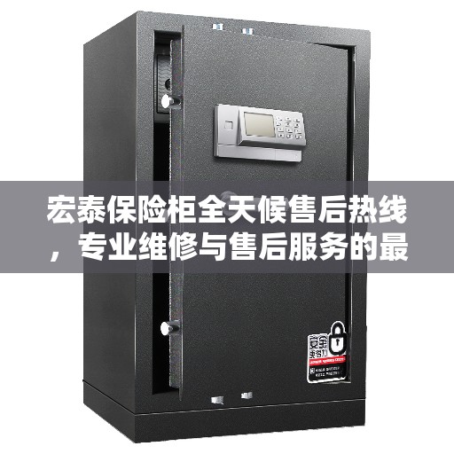 宏泰保险柜全天候售后热线，专业维修与售后服务的最新指南