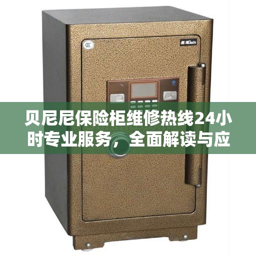 贝尼尼保险柜维修热线24小时专业服务，全面解读与应急响应