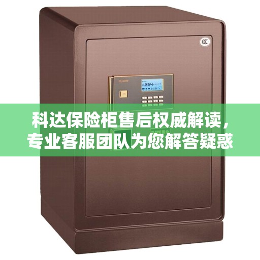 科达保险柜售后权威解读，专业客服团队为您解答疑惑
