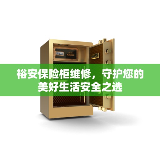 裕安保险柜维修,守护您的美好生活安全之选 裕安保险柜维修,守护您的美好生活安全之选