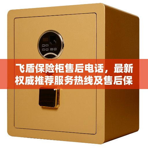 飞盾保险柜售后电话,最新权威推荐服务热线及售后保障指南 飞盾保险柜售后电话,最新权威推荐服务热线及售后保障指南