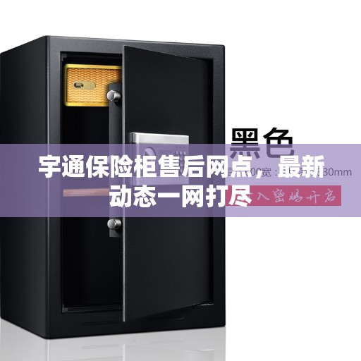 宇通保险柜售后网点,最新动态一网打尽 宇通保险柜售后网点,最新动态一网打尽