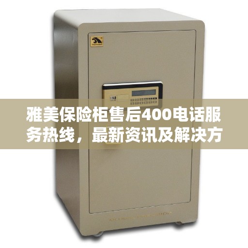 雅美保险柜售后400电话服务热线，最新资讯及解决方案支持