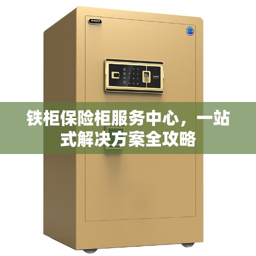 铁柜保险柜服务中心，一站式解决方案全攻略