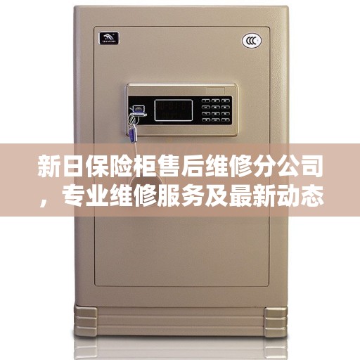 新日保险柜售后维修分公司，专业维修服务及最新动态速递