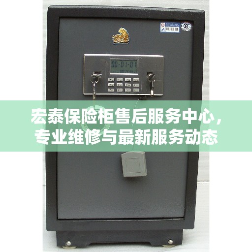宏泰保险柜售后服务中心，专业维修与最新服务动态