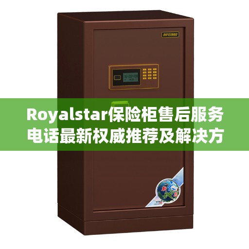 Royalstar保险柜售后服务电话最新权威推荐及解决方案