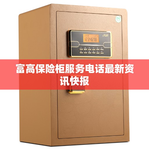 富高保险柜服务电话最新资讯快报