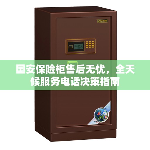 国安保险柜售后无忧，全天候服务电话决策指南
