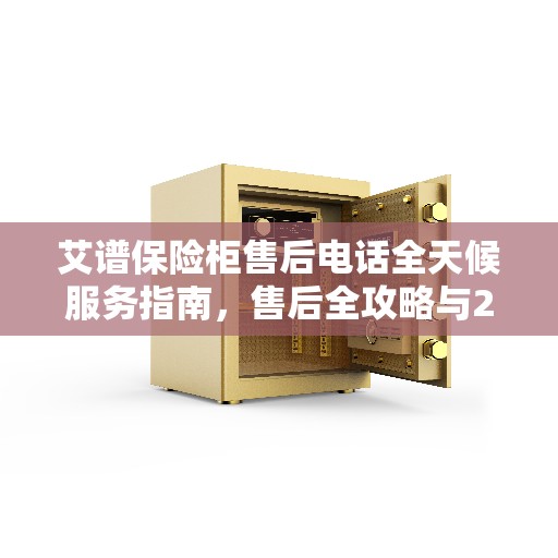 艾谱保险柜售后电话全天候服务指南，售后全攻略与24小时热线解析