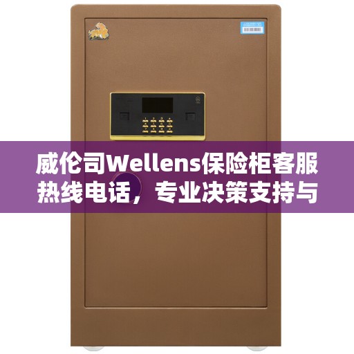 威伦司Wellens保险柜客服热线电话,专业决策支持与解决方案指南 威伦司Wellens保险柜客服热线电话,专业决策支持与解决方案指南