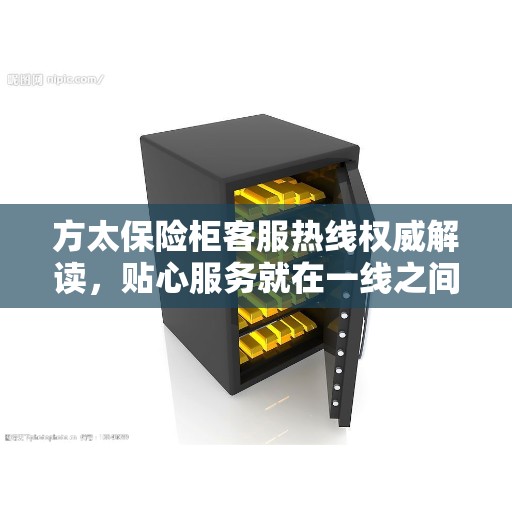 方太保险柜客服热线权威解读，贴心服务就在一线之间