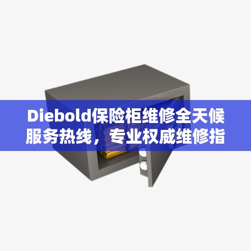 Diebold保险柜维修全天候服务热线，专业权威维修指南