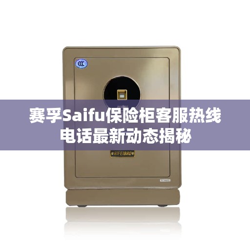 赛孚Saifu保险柜客服热线电话最新动态揭秘
