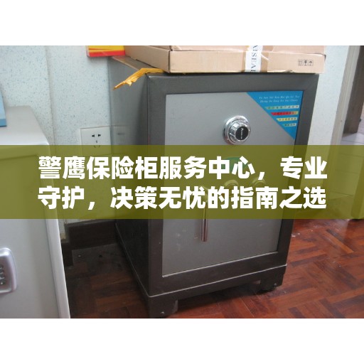 警鹰保险柜服务中心，专业守护，决策无忧的指南之选