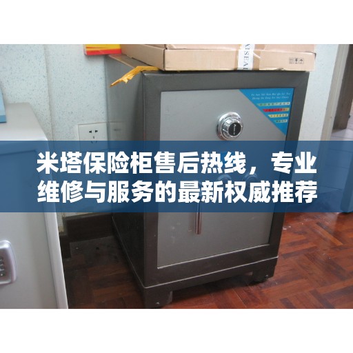 米塔保险柜售后热线，专业维修与服务的最新权威推荐