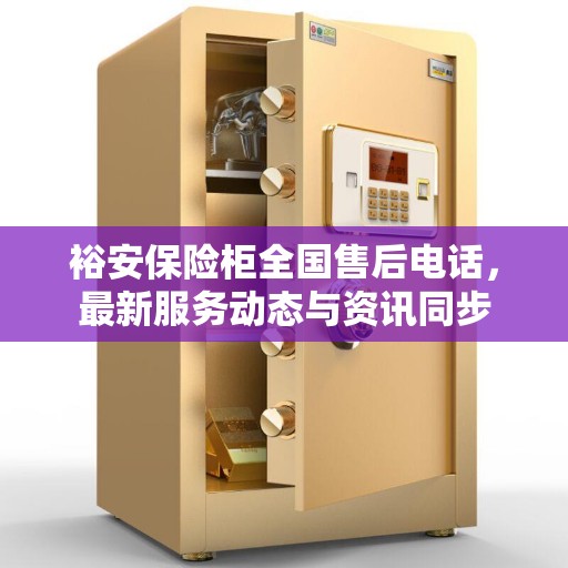 裕安保险柜全国售后电话，最新服务动态与资讯同步