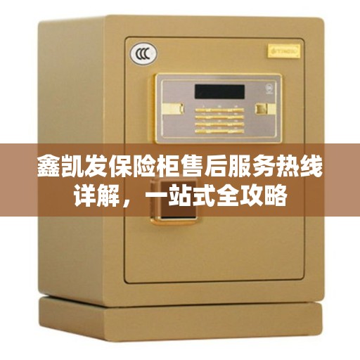 鑫凯发保险柜售后服务热线详解，一站式全攻略