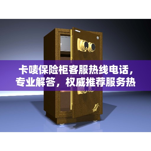 卡唛保险柜客服热线电话，专业解答，权威推荐服务热线