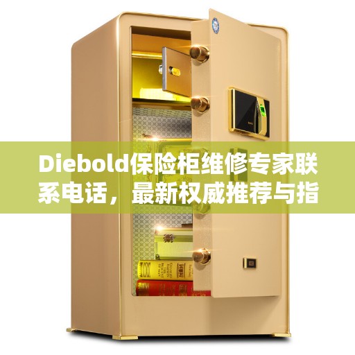 Diebold保险柜维修专家联系电话,最新权威推荐与指南 Diebold保险柜维修专家联系电话,最新权威推荐与指南
