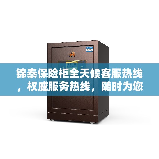 锦泰保险柜全天候客服热线，权威服务热线，随时为您解答