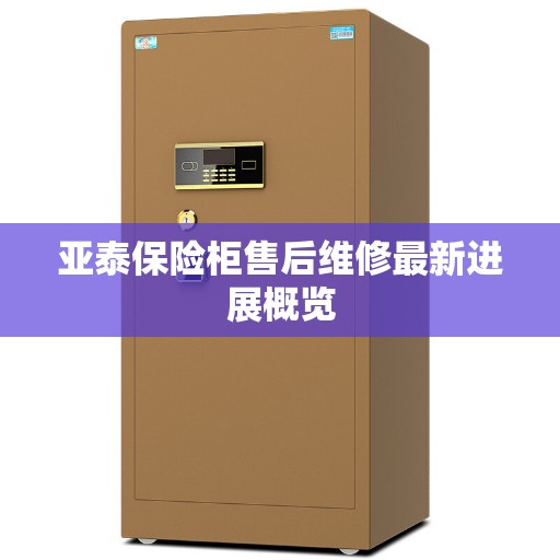 亚泰保险柜售后维修最新进展概览