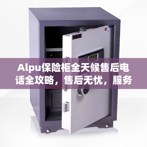 Alpu保险柜全天候售后电话全攻略，售后无忧，服务触手可及