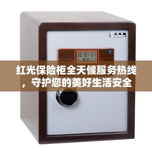 红光保险柜全天候服务热线，守护您的美好生活安全
