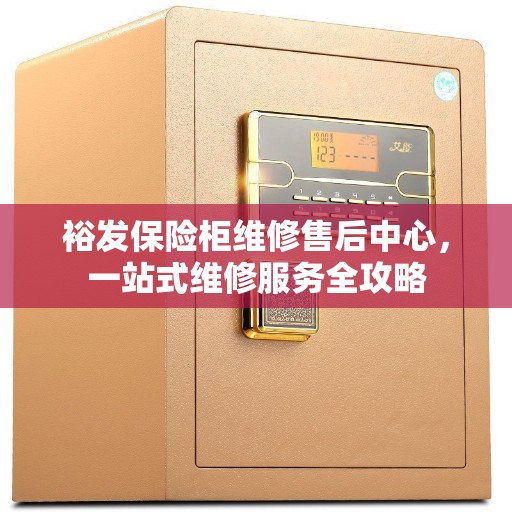 裕发保险柜维修售后中心，一站式维修服务全攻略