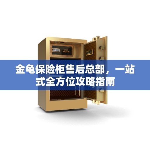 金龟保险柜售后总部，一站式全方位攻略指南