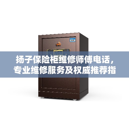扬子保险柜维修师傅电话，专业维修服务及权威推荐指南