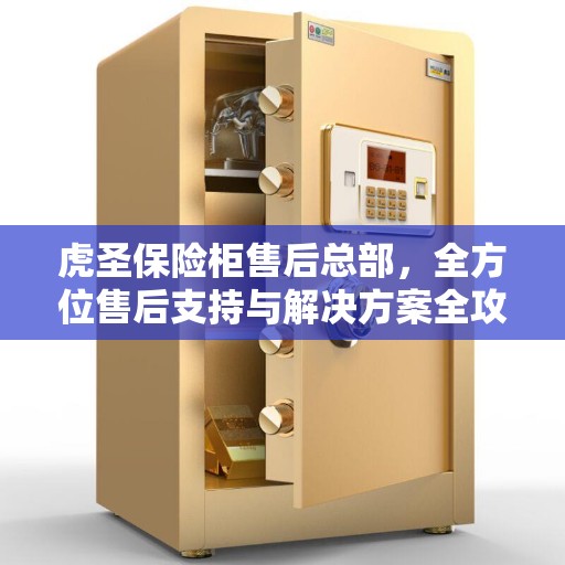 虎圣保险柜售后总部，全方位售后支持与解决方案全攻略
