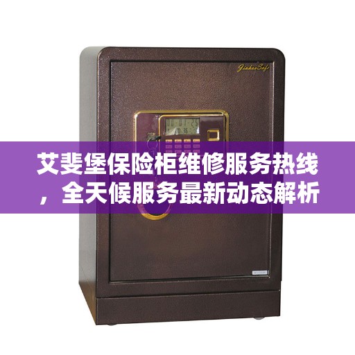 艾斐堡保险柜维修服务热线，全天候服务最新动态解析