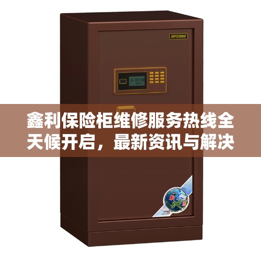 鑫利保险柜维修服务热线全天候开启，最新资讯与解决方案