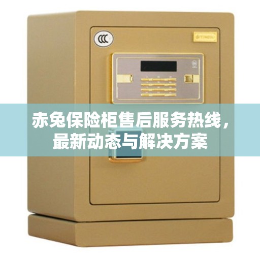 赤兔保险柜售后服务热线，最新动态与解决方案