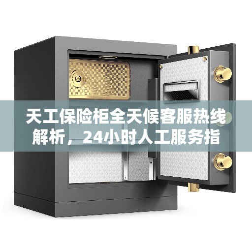 天工保险柜全天候客服热线解析，24小时人工服务指南