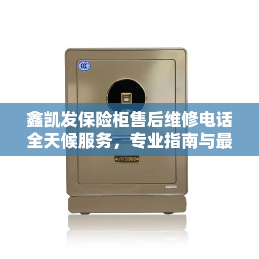 鑫凯发保险柜售后维修电话全天候服务，专业指南与最新售后攻略