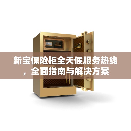 新宝保险柜全天候服务热线，全面指南与解决方案