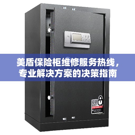 美盾保险柜维修服务热线，专业解决方案的决策指南