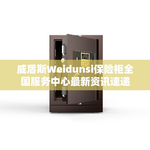 威盾斯Weidunsi保险柜全国服务中心最新资讯速递