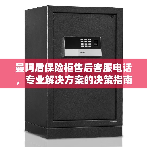 曼阿盾保险柜售后客服电话，专业解决方案的决策指南
