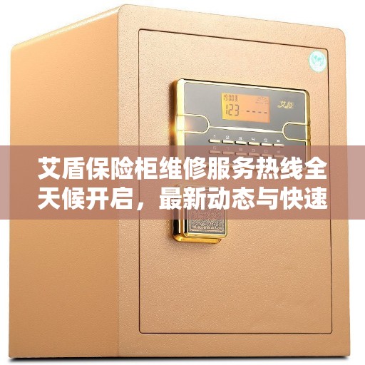艾盾保险柜维修服务热线全天候开启,最新动态与快速响应 艾盾保险柜维修服务热线全天候开启,最新动态与快速响应