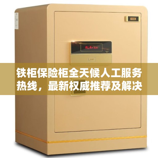 铁柜保险柜全天候人工服务热线，最新权威推荐及解决方案