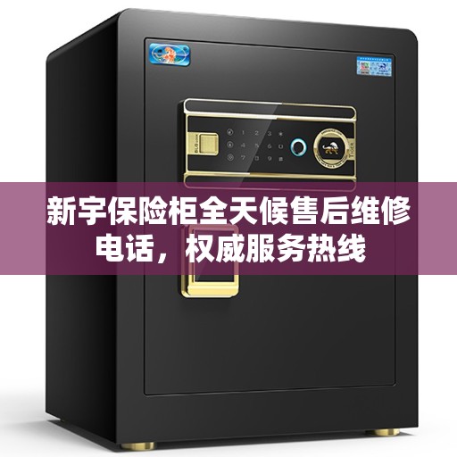 新宇保险柜全天候售后维修电话，权威服务热线