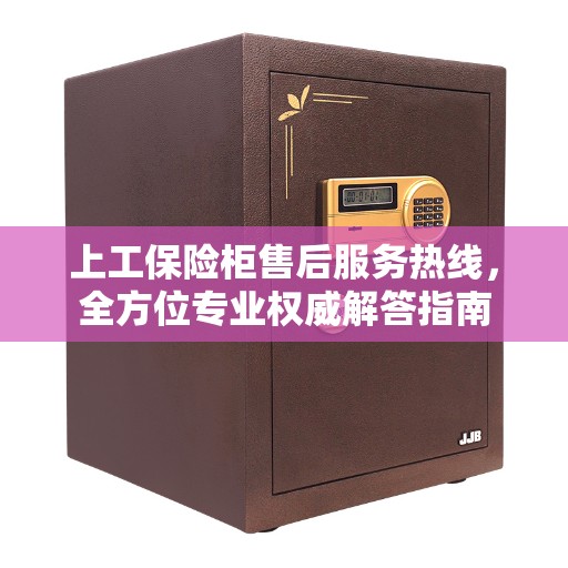 上工保险柜售后服务热线，全方位专业权威解答指南
