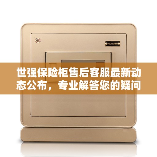 世强保险柜售后客服最新动态公布，专业解答您的疑问与需求