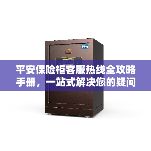 平安保险柜客服热线全攻略手册，一站式解决您的疑问与需求