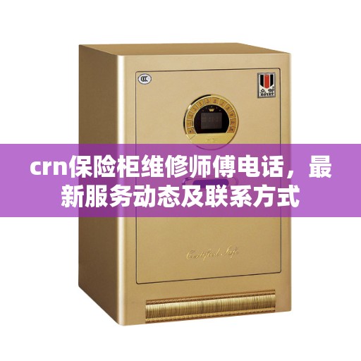 crn保险柜维修师傅电话，最新服务动态及联系方式